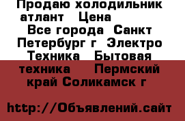 Продаю холодильник атлант › Цена ­ 5 500 - Все города, Санкт-Петербург г. Электро-Техника » Бытовая техника   . Пермский край,Соликамск г.